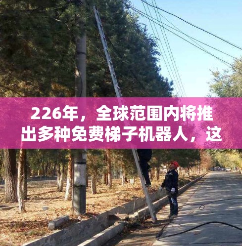 226年，全球范围内将推出多种免费梯子机器人，这些机器人将帮助人类进行各种任务，包括搬运、导航和执行各种动作。以下是226年发布的免费梯子机器人