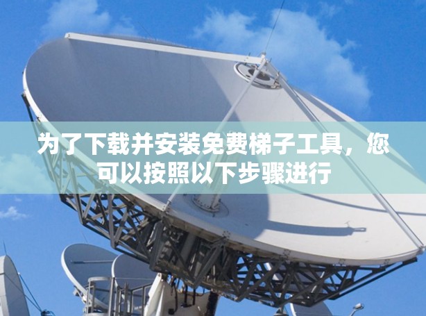为了下载并安装免费梯子工具，您可以按照以下步骤进行