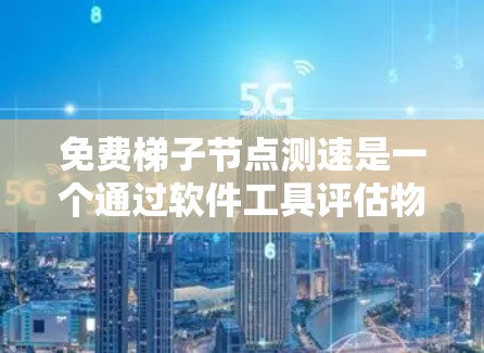 免费梯子节点测速是一个通过软件工具评估物理设备连接性能的技术。以下是详细的步骤指南