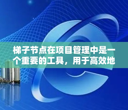 梯子节点在项目管理中是一个重要的工具，用于高效地管理任务、角色和资源之间的复杂关系。以下是关于梯子节点管理的详细指南