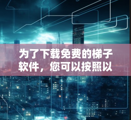 为了下载免费的梯子软件，您可以按照以下步骤进行选择和安装