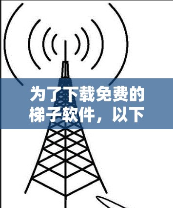 为了下载免费的梯子软件，以下是一些推荐和步骤说明