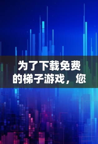 为了下载免费的梯子游戏，您可以按照以下步骤进行