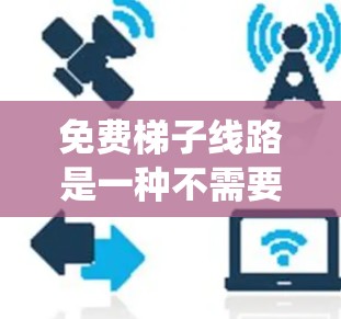 免费梯子线路是一种不需要安装设备就能进行线路检测和维修的设备，适用于对设备进行实时监测和维护。以下是对免费梯子线路检测的系统性总结