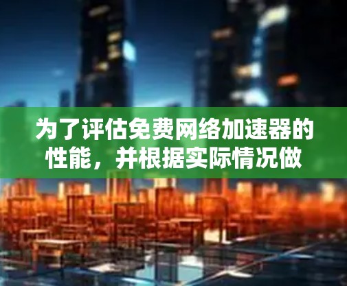 为了评估免费网络加速器的性能，并根据实际情况做出选择，可以按照以下步骤进行