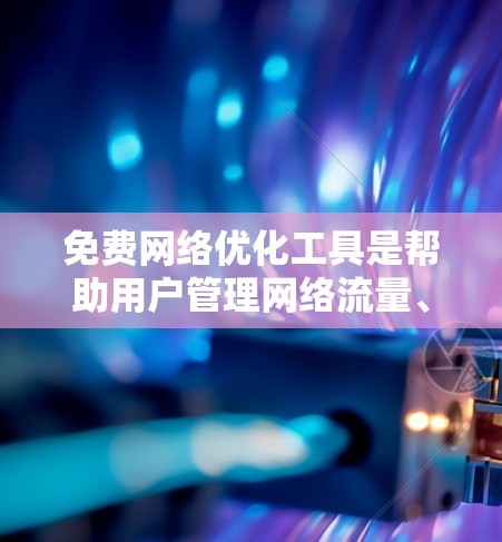 免费网络优化工具是帮助用户管理网络流量、优化网络性能并减少压力的重要工具。以下是一步步的指南，帮助你使用这些工具