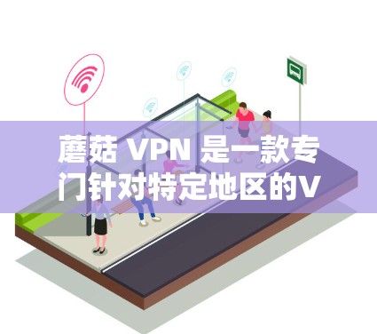 蘑菇 VPN 是一款专门针对特定地区的VPN功能，旨在为本地设备和服务器之间的通信提供安全、高效的加密连接。以下是对蘑菇 VPN 功能分析的详细总结