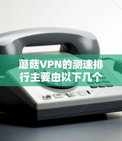 蘑菇VPN的测速排行主要由以下几个方面构成，帮助理解其性能和特点