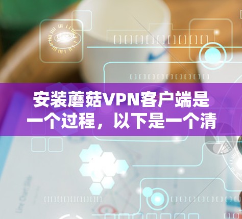 安装蘑菇VPN客户端是一个过程,以下是一个清晰的步骤指南 安装蘑菇VPN客户端是一个过程,以下是一个清晰的步骤指南