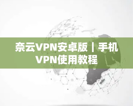 奈云VPN安卓版｜手机VPN使用教程