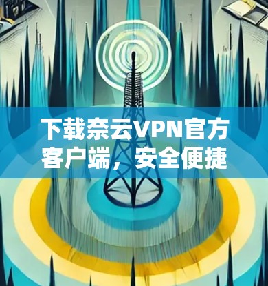 下载奈云VPN官方客户端，安全便捷，轻松秒杀