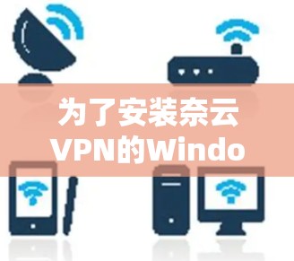 为了安装奈云VPN的Windows版，您可以按照以下步骤进行