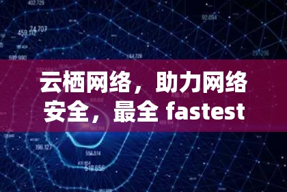 云栖网络，助力网络安全，最全 fastest VPN推荐