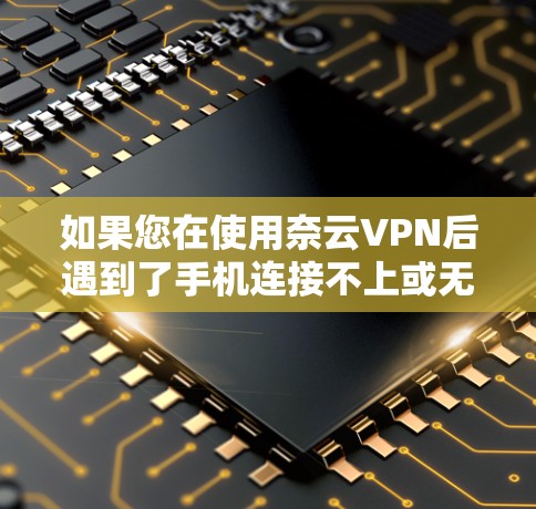如果您在使用奈云VPN后遇到了手机连接不上或无法使用的困扰，以下是解决这个问题的步骤