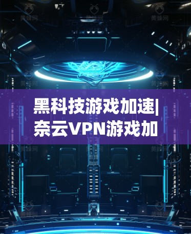 黑科技游戏加速|奈云VPN游戏加速技术解析