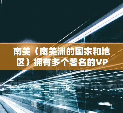 南美（南美洲的国家和地区）拥有多个著名的VPN节点，这些节点提供了全球范围内的网络访问，满足不同地区的用户需求。以下是南美的主要VPN节点及其特点