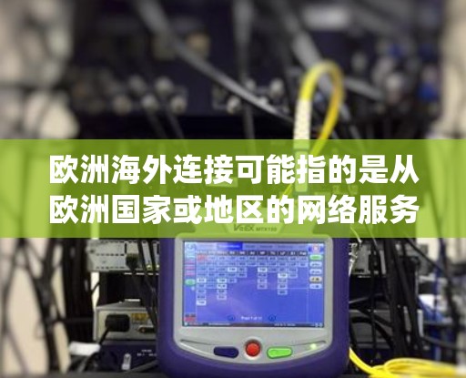 欧洲海外连接可能指的是从欧洲国家或地区的网络服务连接到其他国家或地区的网络服务。如果您需要从欧洲 country 或地区连接到其他国家或地区的网络服务，可以选择以下方法