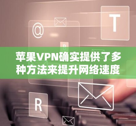 苹果VPN确实提供了多种方法来提升网络速度，包括加速工具。以下是详细的步骤和注意事项