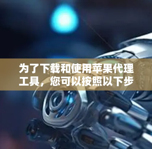为了下载和使用苹果代理工具，您可以按照以下步骤进行