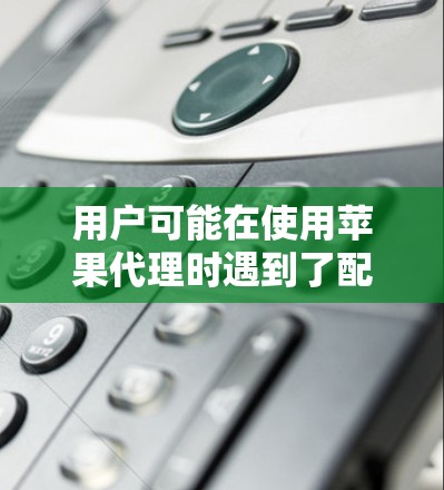 用户可能在使用苹果代理时遇到了配置问题，比如数据不安全、延迟、权限问题等，需要帮助解决问题。以下是详细的解决方案