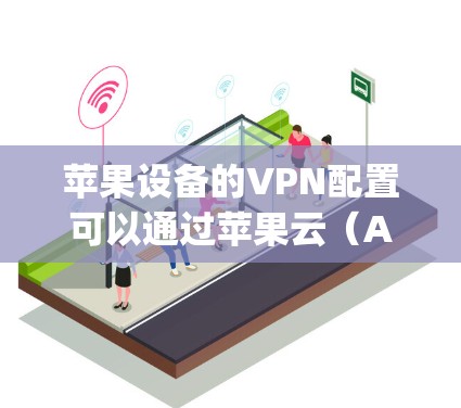 苹果设备的VPN配置可以通过苹果云（Apple Cloud）来实现。以下是详细的配置步骤