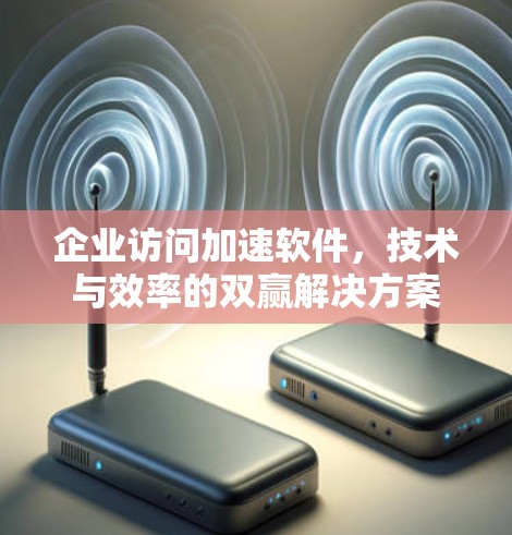企业访问加速软件，技术与效率的双赢解决方案