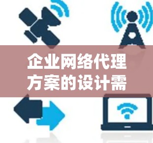 企业网络代理方案的设计需要综合考虑多个方面，以确保代理的稳定性和高效性。以下是一个详细且系统化的方案