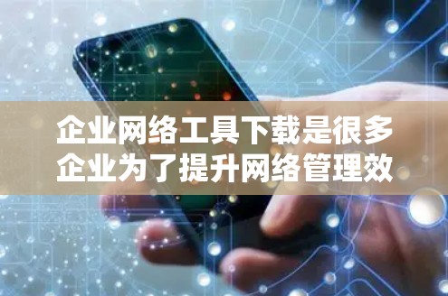 企业网络工具下载是很多企业为了提升网络管理效率、保障数据安全和隐私而使用的工具。以下是一些常见的企业网络工具和下载链接，供您参考