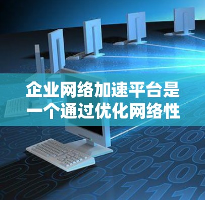 企业网络加速平台是一个通过优化网络性能和资源利用率来提升业务运营效率的核心工具，主要功能包括流量管理、带宽优化、弹性负载均衡和弹性服务管理。以下是对该平台的详细总结