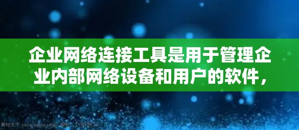 企业网络连接工具是用于管理企业内部网络设备和用户的软件，旨在优化网络管理、监控和安全。以下是详细的信息