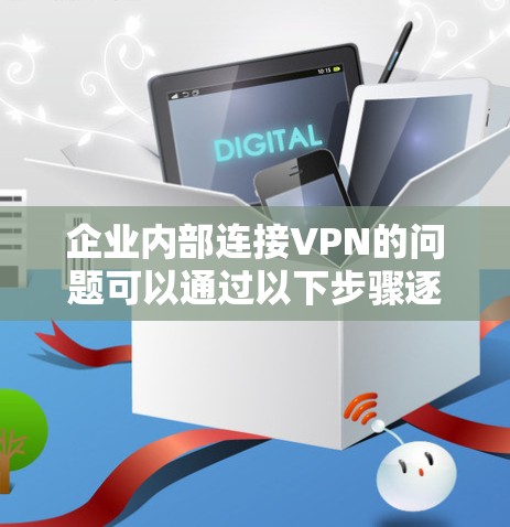 企业内部连接VPN的问题可以通过以下步骤逐步排查和解决