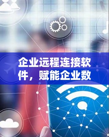 企业远程连接软件，赋能企业数字化转型的AI时代