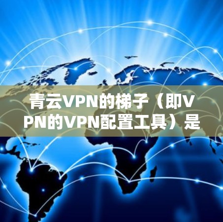 青云VPN的梯子（即VPN的VPN配置工具）是一个非常重要的工具，用于确保你使用的VPN网络是安全的。以下是使用青云VPN梯子的基本步骤和注意事项，帮助你顺利使用