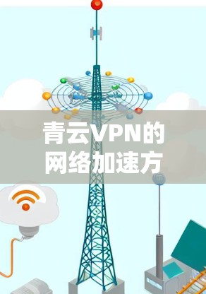 青云VPN的网络加速方案通常基于其提供的VPN服务，旨在帮助用户在海外快速访问网络。以下是一个简化的网络加速方案，适用于在海外访问网络的用户