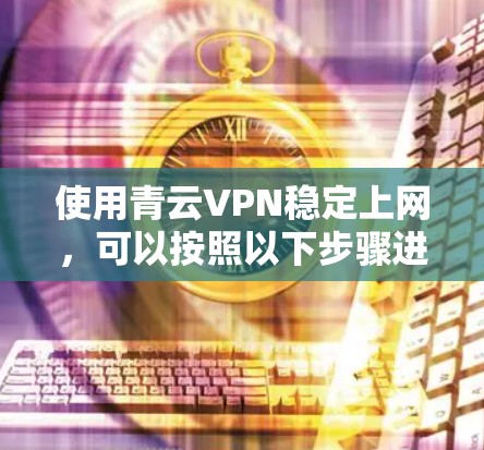 使用青云VPN稳定上网，可以按照以下步骤进行