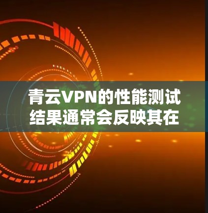 青云VPN的性能测试结果通常会反映其在不同网络环境下的稳定性和速度表现。以下是一些可能的测试结果和分析