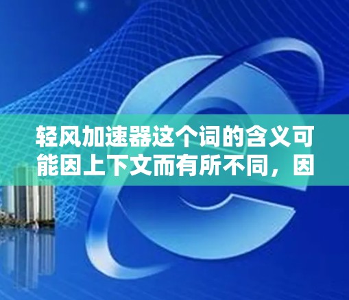 轻风加速器这个词的含义可能因上下文而有所不同，因此需要明确其具体含义。以下是一些可能的解释和信息