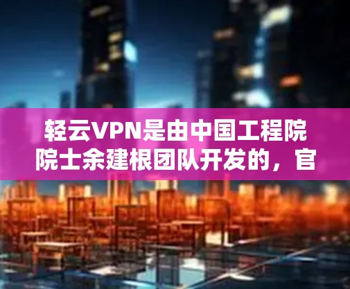 轻云VPN是由中国工程院院士余建根团队开发的，官方APP可能指其官方网站或相关平台。轻云VPN是一个基于Wi-Fi的VPN服务，提供安全的网络连接，适合没有Wi-Fi设备的人使用