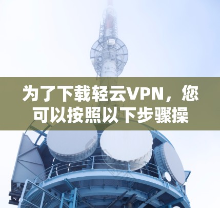 为了下载轻云VPN，您可以按照以下步骤操作