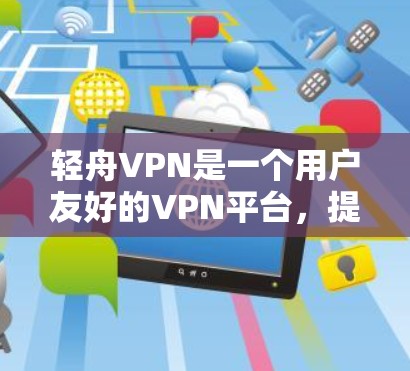 轻舟VPN是一个用户友好的VPN平台，提供多种功能，如数据传输、设备连接、数据保护等，同时支持多设备连接和个性化设置。以下是对其功能体验的详细分析