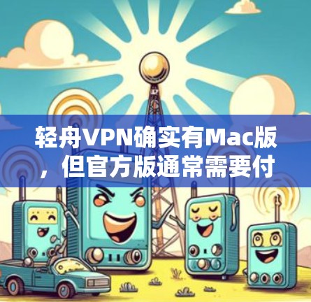 轻舟VPN确实有Mac版，但官方版通常需要付费才能访问。以下是下载和使用官方版轻舟VPN的步骤