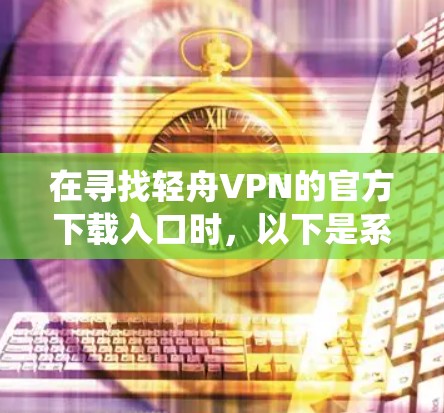 在寻找轻舟VPN的官方下载入口时，以下是系统性的指南