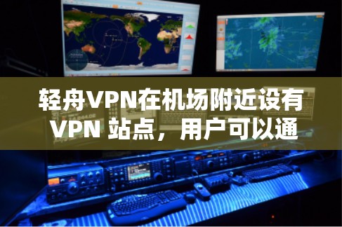 轻舟VPN在机场附近设有 VPN 站点，用户可以通过这些点访问国际 VPN 订金。以下是关于轻舟VPN机场节点和高速线路的详细介绍