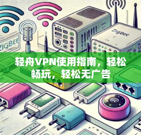 轻舟VPN使用指南，轻松畅玩，轻松无广告