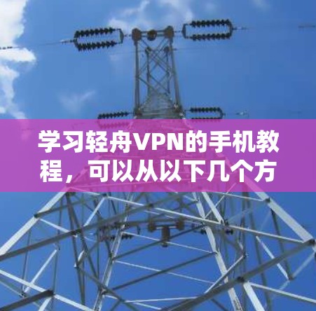 学习轻舟VPN的手机教程，可以从以下几个方面入手