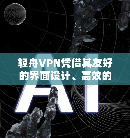 轻舟VPN凭借其友好的界面设计、高效的加密功能、良好的网络速度和多方面的强大支持，成为了许多用户选择VPN的首选。以下是对轻舟VPN体验的详细分析