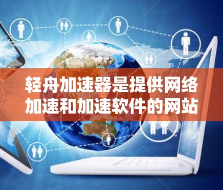 轻舟加速器是提供网络加速和加速软件的网站，帮助用户更快访问网络资源。以下是关于轻舟加速器的详细介绍