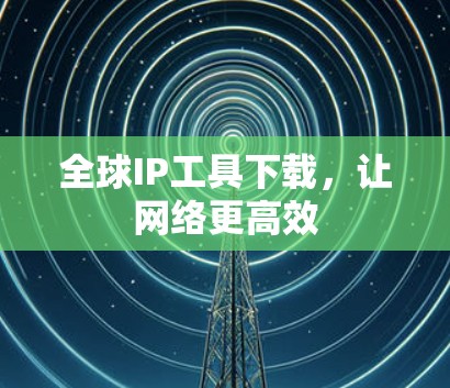全球IP工具下载，让网络更高效