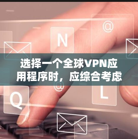 选择一个全球VPN应用程序时，应综合考虑国际支持、加密技术、配置选项、网络连接、安全性和用户友好度。以下是对几个主要应用的总结和推荐