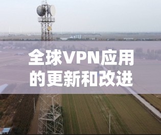 全球VPN应用的更新和改进是一个持续的过程，不同的应用基于不同的技术、安全措施和用户需求进行优化。以下是一些全球热门VPN应用的最新版本，供你参考